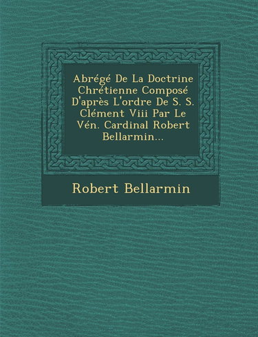Abrege de la Doctrine Chretienne Compose D'Apres L'Ordre de S. S. Clement VIII Par Le Ven. Cardinal Robert Bellarmin...