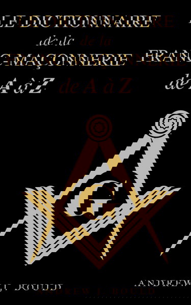 Le Dictionnaire de la Franc-Maçonnerie de A à Z: Un guide complet des symboles, rituels, mystères, traditions et histoire pour les francs-maçons et les esprits curieux