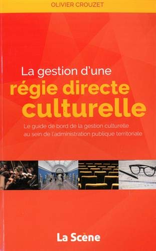 La gestion d'une régie directe culturelle : le guide de bord de la gestion culturelle au sein de l'administration publique territoriale : musées, lieux de patrimoine, bibliothèques, médiathèques, conservatoires de musique et de danse, théâtre, salles de s