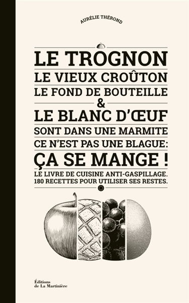 Le trognon, le vieux croûton, le fond de bouteille & le blanc d'oeuf sont dans une marmite, ce n'est pas une blague : ça se mange ! : le livre de cuisine anti-gaspillage, 180 recettes pour utiliser ses restes