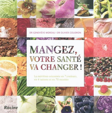 Mangez, votre santé va changer ! : la nutrition raisonnée en 7 couleurs, en 4 saisons et en 70 recettes