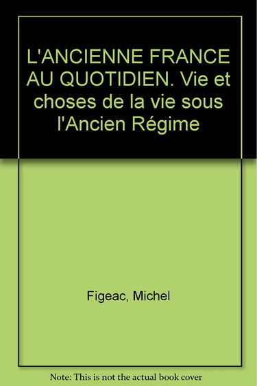 L'ANCIENNE FRANCE AU QUOTIDIEN. Vie et choses de la vie sous l'Ancien Régime