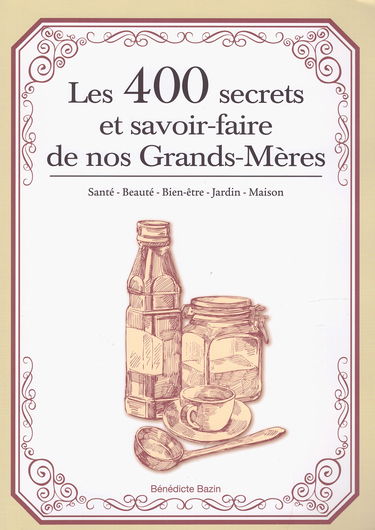 Les 400 secrets et savoir faire de nos Grands-Mères: santé - Beauté - Bien-être - Jardin - Maison