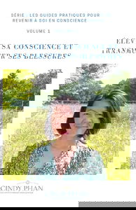 ÉLEVER SA CONSCIENCE ET TRANSMUTER SES BLESSURES: GUIDE PRATIQUE
