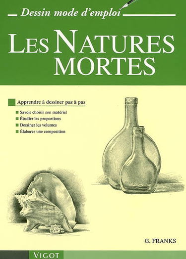 Les natures mortes : apprendre à dessiner pas à pas : savoir choisir son matériel, étudier les proportions, dessiner les volumes, élaborer les compositions