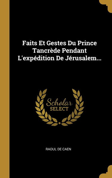 Faits Et Gestes Du Prince Tancrde Pendant L'expdition De Jrusalem...