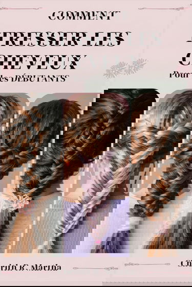 COMMENT TRESSER LES CHEVEUX Pour les DÉBUTANTS: Un guide rapide étape par étape pour coiffer et sécuriser vos tresses de base, avancées et intermédiaires