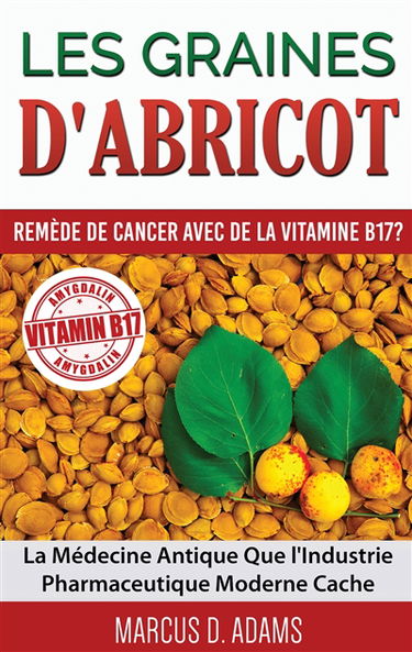 Les Graines d'Abricot : Remède de Cancer avec de la Vitamine B17 ? : La Médecine Antique Que l'Industrie Pharmaceutique Moderne Cache