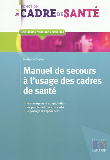 Manuel de secours à l'usage des cadres de santé : le management au quotidien, les problématiques du cadre, le partage d'expériences