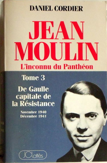 Jean Moulin. Vol. 3. De Gaulle, capitale de la Résistance : l'inconnu du Panthéon : novembre 1940-décembre 1941