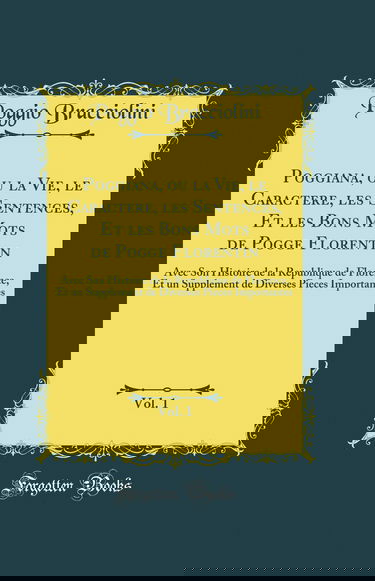 Poggiana, ou la Vie, le Caractere, les Sentences, Et les Bons Mots de Pogge Florentin, Vol. 1: Avec Son Histoire de la Republique de Florence, Et un Supplement de Diverses Pieces Importantes (Classic Reprint)
