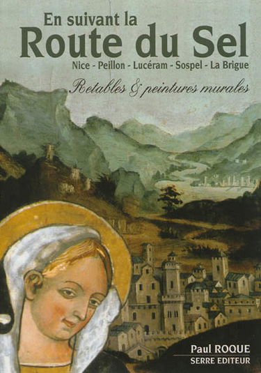 En suivant la route du sel : retables & peintures murales : à la découverte de la peinture religieuse primitive de la vallée du Paillon à la haute vallée de la Roya, Nice, Peillon, Lucéram, Sospel, La Brigue