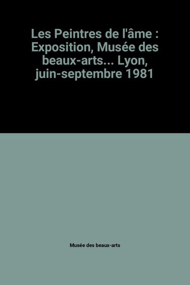 Les Peintres de l'âme : Exposition, Musée des beaux-arts... Lyon, juin-septembre 1981