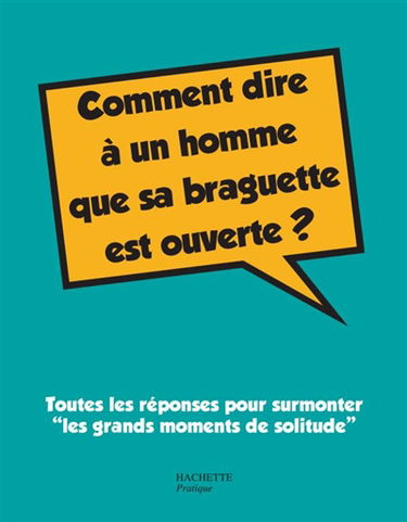 Comment dire à un homme que sa braguette est ouverte ? : toutes les réponses pour surmonter les grands moments de solitude