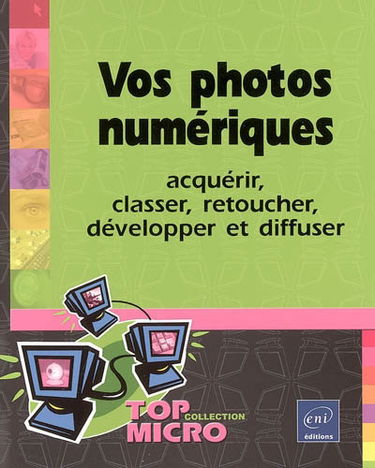 Vos photos numériques : acquérir, classer, retoucher, développer et diffuser