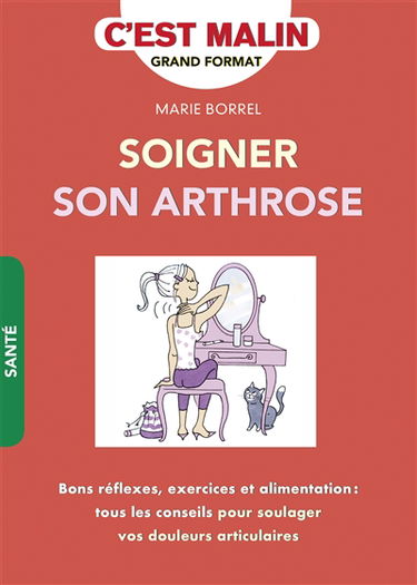Soigner son arthrose : bons réflexes, exercices et alimentation : tous les conseils pour soulager vos douleurs articulaires