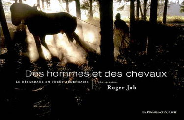 Des hommes et des chevaux : le débardage en forêt ardennaise. Mannen en paarden : de bossleper in de ardense bossen. Im Land der Kaltblüter : die Holzrückerin den Wäldern der Ardennen