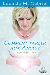 Comment parler aux Anges ? : un guide pratique