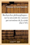 Recherches philosophiques : sur la nécessité de s'assurer par soi-même de la vérité : sur la certitude de nos connoissances et sur la nature des êtres