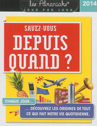 Savez-vous depuis quand ? : 2014 : chaque jour découvrez les origines de tout ce qui fait notre vie quotidienne