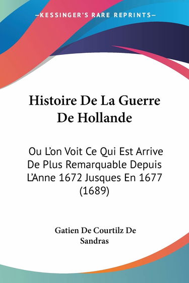 Histoire De La Guerre De Hollande: Ou L'on Voit Ce Qui Est Arrive De Plus Remarquable Depuis L'Anne 1672 Jusques En 1677 (1689)