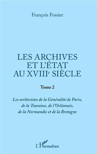 Les archives et l'Etat au XVIIIe siècle. Vol. 2. Les archivistes de la généralité de Paris, de la Touraine, de l'Orléanais, de la Normandie et de la Bretagne
