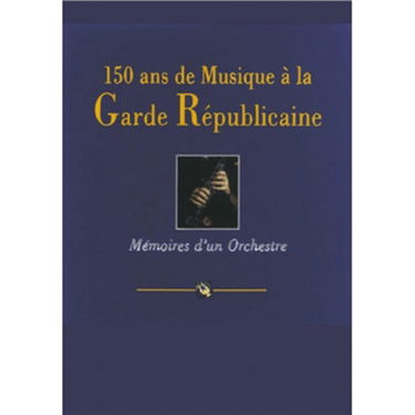150 ans de musique à la garde républicaine : mémoires d'un orchestre
