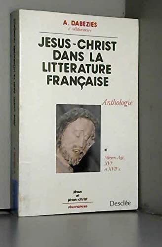 Jésus-Christ dans la littérature française : textes du Moyen Age au XXe siècle. Vol. 1. Les Siècles de chrétienté, Moyen Age, XVIe et XVIIe siècles