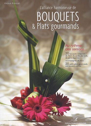 L'alliance harmonieuse de bouquets & plats gourmands : au rythme des saisons... : 20 bouquets composés de fleurs du jardin, de fruits, de petits légumes..., accompagnés de leurs 20 petits plats gourmands aux saveurs subtiles