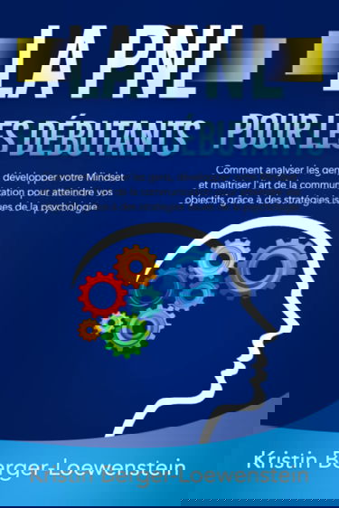 LA PNL POUR LES DÉBUTANTS: Comment analyser les gens, développer votre Mindset et maîtriser l'art de la communication pour atteindre vos objectifs grâce à des stratégies issues de la psychologie