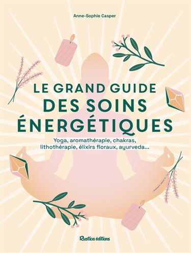Le grand guide des soins énergétiques : yoga, aromathérapie, chakras, lithothérapie, élixirs floraux, ayurveda...