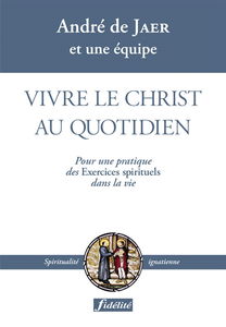 Vivre le Christ au quotidien : pour une pratique des Exercices spirituels dans la vie