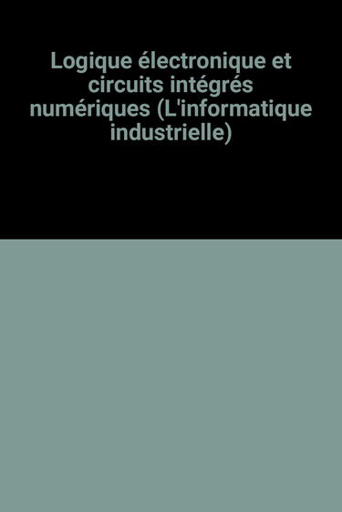 Logique électronique et circuits intégrés numériques : Technologie, principes de fonctionnement électrique et logique, schémas d'utilisation des circuits intégrés de logique (L'Informatique industrielle)