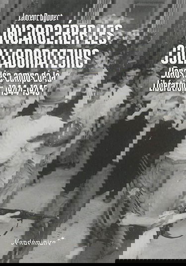 Incarcérer les collaborateurs : dans les camps de la Libération, 1944-1945