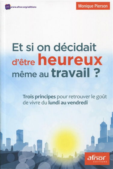 Et si on décidait d'être heureux même au travail ? : trois principes pour retrouver le goût de vivre du lundi au vendredi