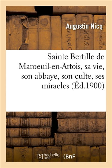 Sainte Bertille de Maroeuil-en-Artois, sa vie, son abbaye, son culte, ses miracles : avec l'histoire de Maroeuil, du château et de la seigneurie des évêques d'Arras