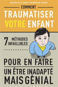 Comment traumatiser votre enfant : 7 méthodes infaillibles pour en faire un être inadapté mais génial