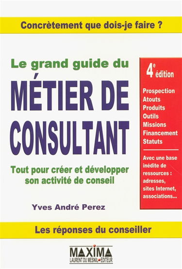 Le grand guide du métier de consultant : tout pour créer et développer son activité de conseil : prospection, atouts, produits, outils, missions, financement, statuts, avec une base inédite de ressources : adresses, sites Internet, associations...