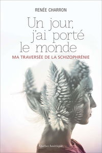 Un jour, j'ai porté le monde: Ma traversée de la schizophrénie