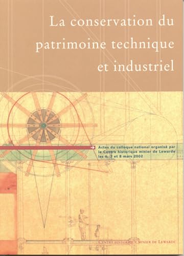 La conservation du patrimoine technique et industriel: Actes du colloque national oirganisé par le Centre historique minier de Lewarde les 6, 7 et 8 mars 2002