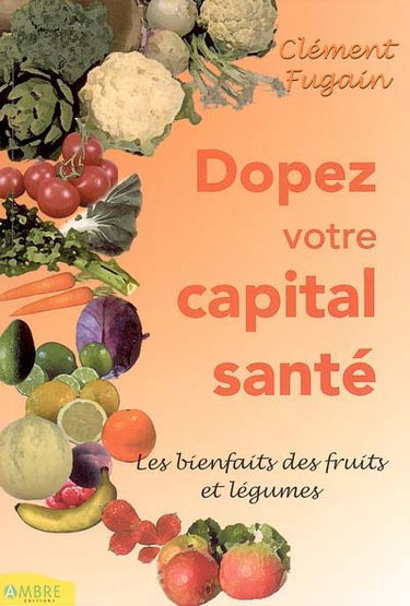 Dopez votre capital santé ! : bienfaits des fruits et des légumes : découvrez aussi tous les secrets des cures détoxicantes et tonifiantes de jus de fruits et de légumes dans cet ouvrage, découvrez également plus de 160 secrets de beauté et de santé d'aut