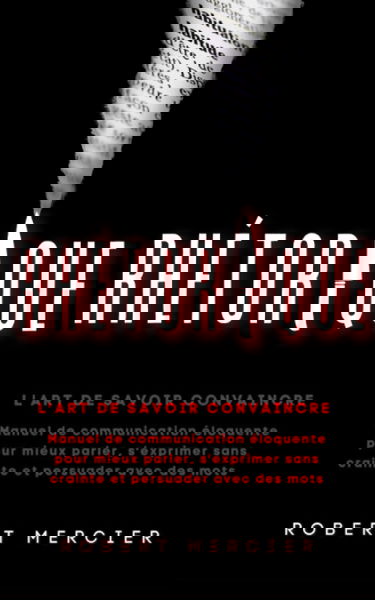 RHETORIQUE: L'art de savoir convaincre - Manuel de communication éloquente pour mieux parler, s'exprimer sans crainte et persuader avec des mots