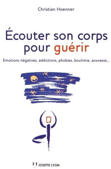 Ecouter son corps pour guérir : émotions négatives, addictions, phobies, boulimie, anorexie...