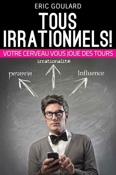 Tous Irrationnels! Votre cerveau vous joue des tours: Tous Irrationnels! Votre cerveau vous joue des tours