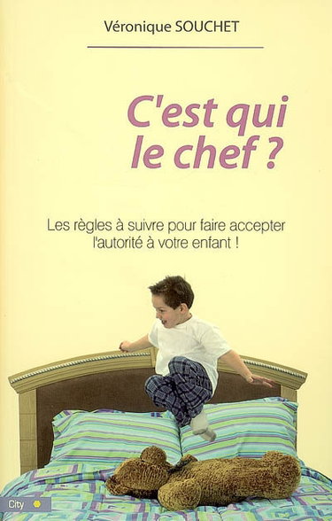 C'est qui le chef ? : les règles pour faire accepter l'autorité à votre enfant