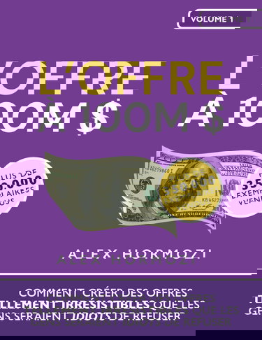 L’Offre à 100M $ : Comment créer des offres tellement irrésistibles que les gens seraient idiots de refuser - Alex Hormozi: Acquisition.com Volume I