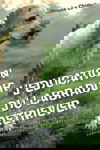 L'EDUCATION DU LABRADOR RETRIEVER: Toutes les astuces pour un Labrador Retriever bien éduqué