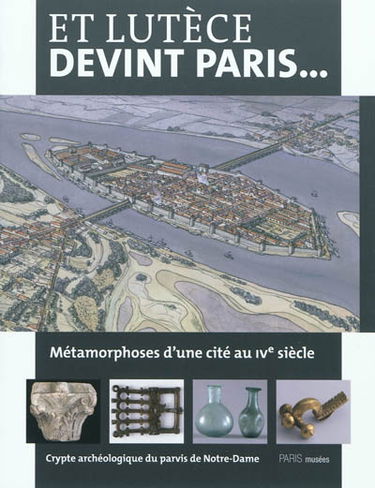 Et Lutèce devint Paris... : métamorphoses d'une cité au IVe siècle : crypte archéologique du parvis de Notre-Dame, 15 mars 2011-26 février 2012