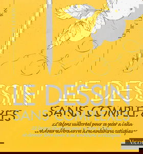 Le dessin sans complexes : 22 leçons illustrées pour se jeter à l'eau et donner libre cours à ses ambitions artistiques