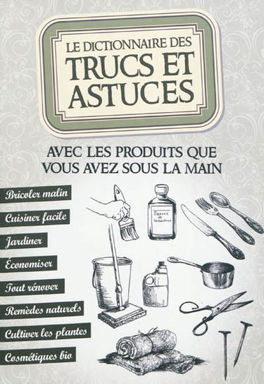 Le dictionnaire des trucs et astuces : avec les produits que vous avez sous la main : bricoler malin, cuisiner facile, jardiner, économiser, tout rénover, remèdes naturels, cultiver les plantes, cosmétiques bio